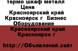 термо шкаф металл › Цена ­ 1 200 - Красноярский край, Красноярск г. Бизнес » Оборудование   . Красноярский край,Красноярск г.